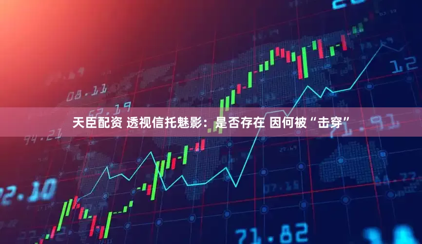 天臣配资 透视信托魅影：是否存在 因何被“击穿”