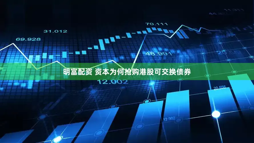 明富配资 资本为何抢购港股可交换债券