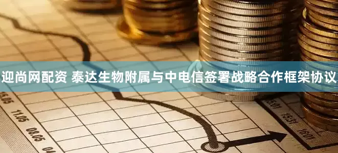 迎尚网配资 泰达生物附属与中电信签署战略合作框架协议