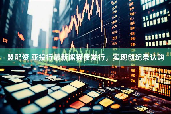 盟配资 亚投行最新熊猫债发行，实现创纪录认购