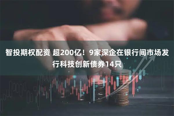 智投期权配资 超200亿！9家深企在银行间市场发行科技创新债券14只