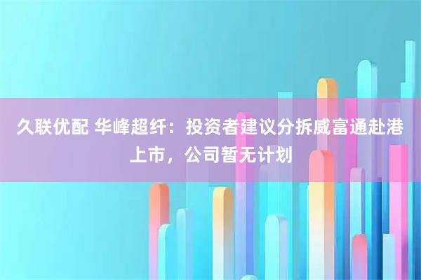 久联优配 华峰超纤：投资者建议分拆威富通赴港上市，公司暂无计划