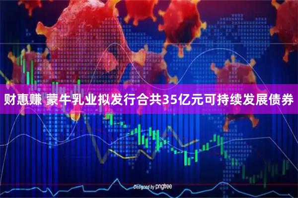财惠赚 蒙牛乳业拟发行合共35亿元可持续发展债券
