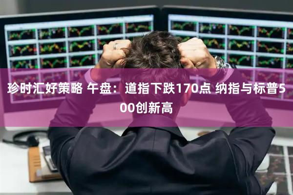 珍时汇好策略 午盘：道指下跌170点 纳指与标普500创新高