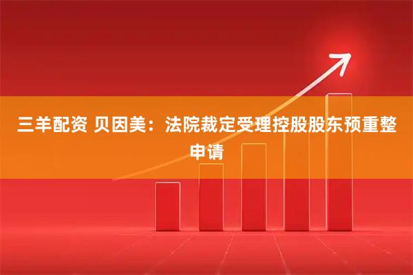 三羊配资 贝因美：法院裁定受理控股股东预重整申请