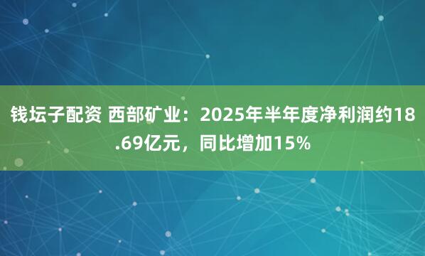 钱坛子配资 西部矿业：2025年半年度净利润约18.69亿元，同比增加15%