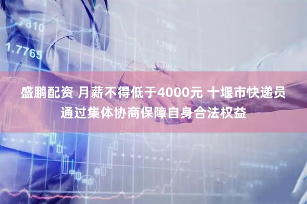 盛鹏配资 月薪不得低于4000元 十堰市快递员通过集体协商保障自身合法权益
