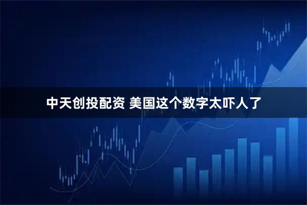 中天创投配资 美国这个数字太吓人了