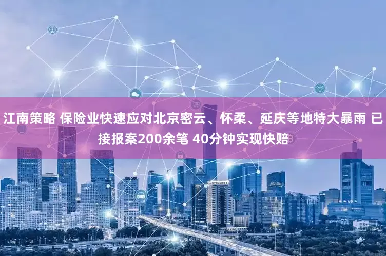 江南策略 保险业快速应对北京密云、怀柔、延庆等地特大暴雨 已接报案200余笔 40分钟实现快赔