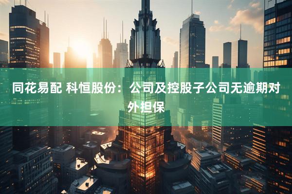 同花易配 科恒股份：公司及控股子公司无逾期对外担保