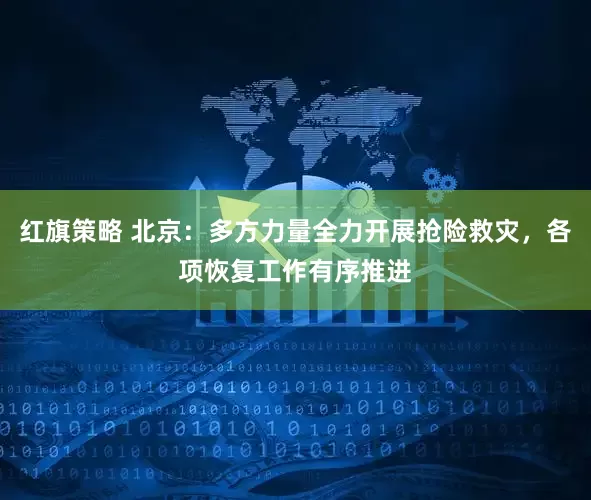 红旗策略 北京：多方力量全力开展抢险救灾，各项恢复工作有序推进