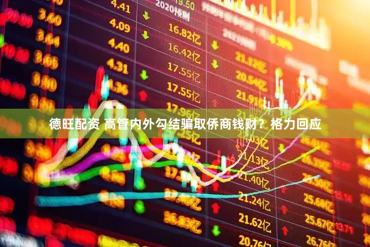 德旺配资 高管内外勾结骗取侨商钱财？格力回应