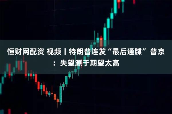 恒财网配资 视频丨特朗普连发“最后通牒” 普京：失望源于期望太高