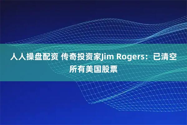 人人操盘配资 传奇投资家Jim Rogers：已清空所有美国股票