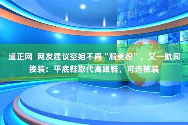 道正网  网友建议空姐不再“服美役”，又一航司换装：平底鞋取代高跟鞋，可选裤装