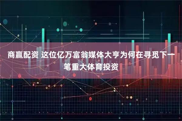 商赢配资 这位亿万富翁媒体大亨为何在寻觅下一笔重大体育投资