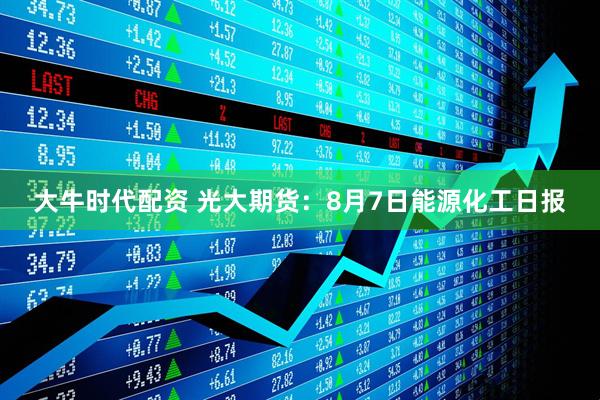 大牛时代配资 光大期货：8月7日能源化工日报