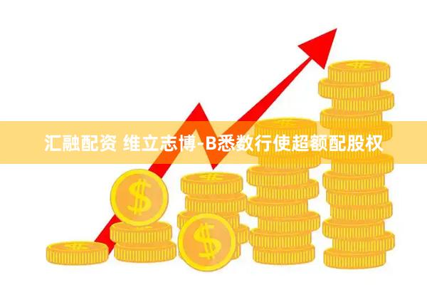 汇融配资 维立志博-B悉数行使超额配股权