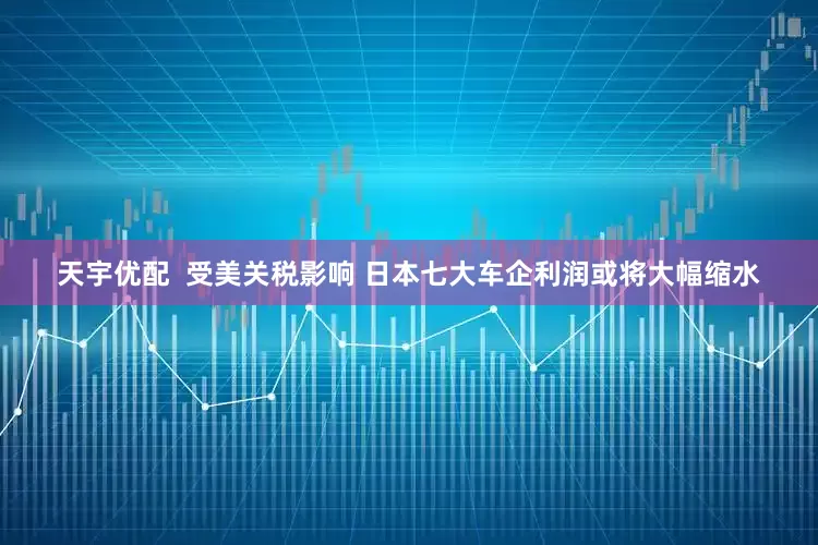 天宇优配  受美关税影响 日本七大车企利润或将大幅缩水
