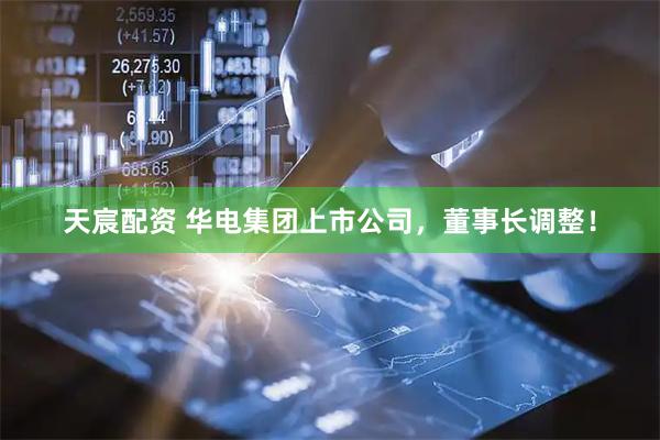 天宸配资 华电集团上市公司，董事长调整！