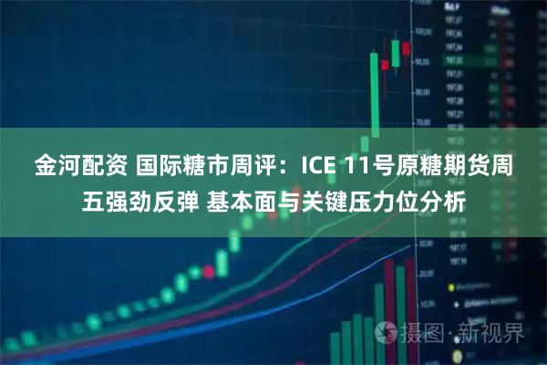 金河配资 国际糖市周评：ICE 11号原糖期货周五强劲反弹 基本面与关键压力位分析