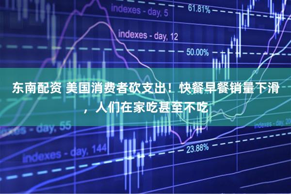 东南配资 美国消费者砍支出！快餐早餐销量下滑，人们在家吃甚至不吃