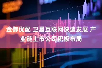 金御优配 卫星互联网快速发展 产业链上市公司积极布局