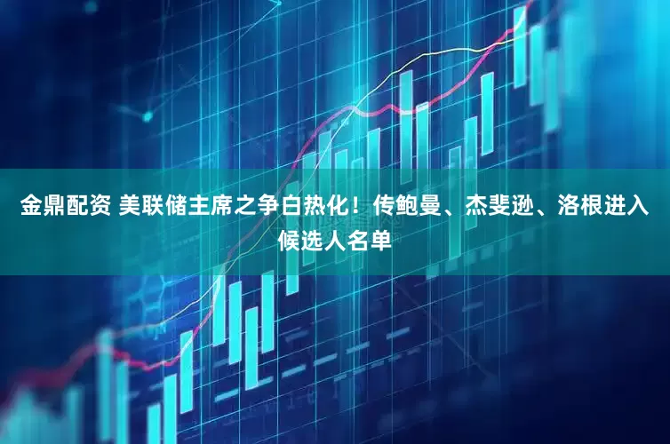 金鼎配资 美联储主席之争白热化！传鲍曼、杰斐逊、洛根进入候选人名单