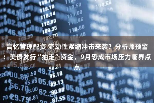 高忆管理配资 流动性紧缩冲击来袭？分析师预警：美债发行“抽走”资金，9月恐成市场压力临界点