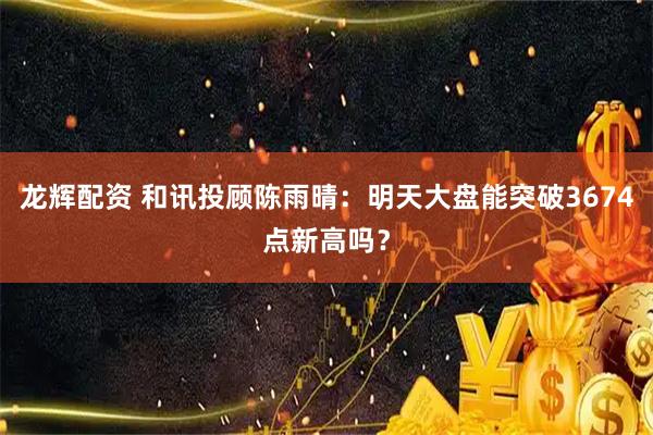 龙辉配资 和讯投顾陈雨晴：明天大盘能突破3674点新高吗？