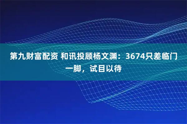 第九财富配资 和讯投顾杨文渊：3674只差临门一脚，试目以待