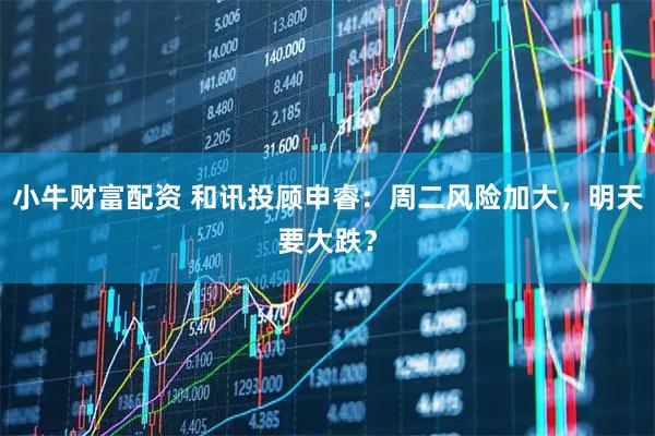 小牛财富配资 和讯投顾申睿：周二风险加大，明天要大跌？