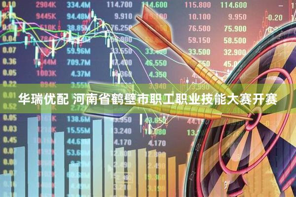 华瑞优配 河南省鹤壁市职工职业技能大赛开赛