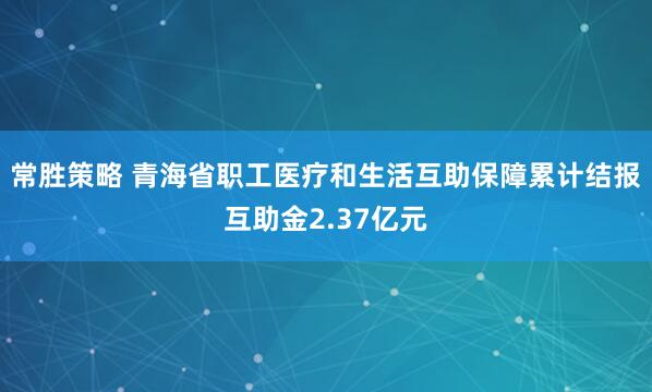 常胜策略 青海省职工医疗和生活互助保障累计结报互助金2.37亿元