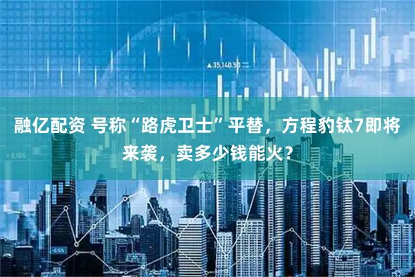 融亿配资 号称“路虎卫士”平替，方程豹钛7即将来袭，卖多少钱能火？
