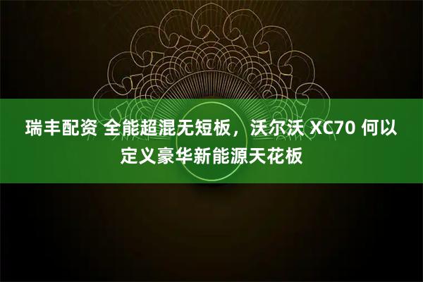 瑞丰配资 全能超混无短板，沃尔沃 XC70 何以定义豪华新能源天花板