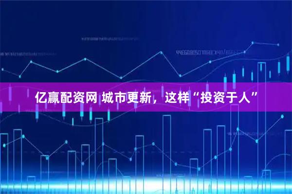 亿赢配资网 城市更新，这样“投资于人”