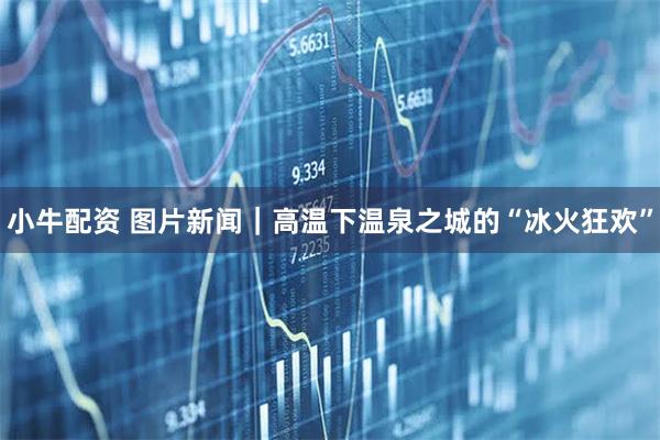 小牛配资 图片新闻｜高温下温泉之城的“冰火狂欢”
