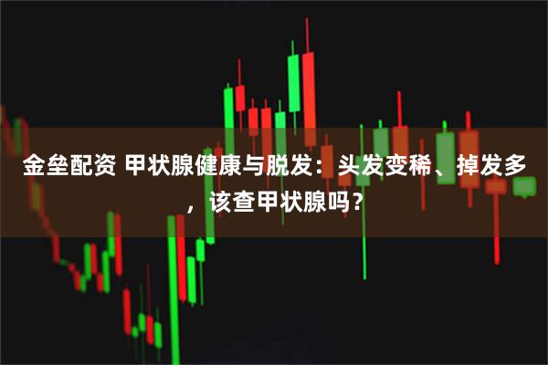 金垒配资 甲状腺健康与脱发：头发变稀、掉发多，该查甲状腺吗？