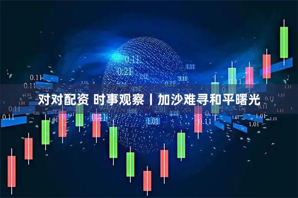 对对配资 时事观察丨加沙难寻和平曙光