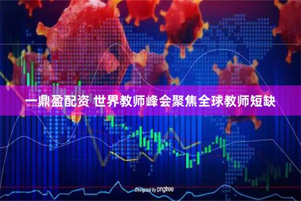 一鼎盈配资 世界教师峰会聚焦全球教师短缺