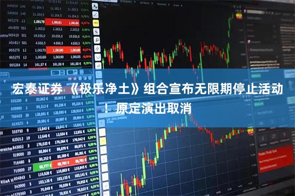 宏泰证券 《极乐净土》组合宣布无限期停止活动！原定演出取消