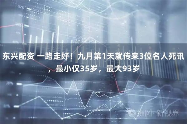 东兴配资 一路走好！九月第1天就传来3位名人死讯，最小仅35岁，最大93岁