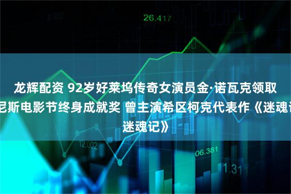 龙辉配资 92岁好莱坞传奇女演员金·诺瓦克领取威尼斯电影节终身成就奖 曾主演希区柯克代表作《迷魂记》