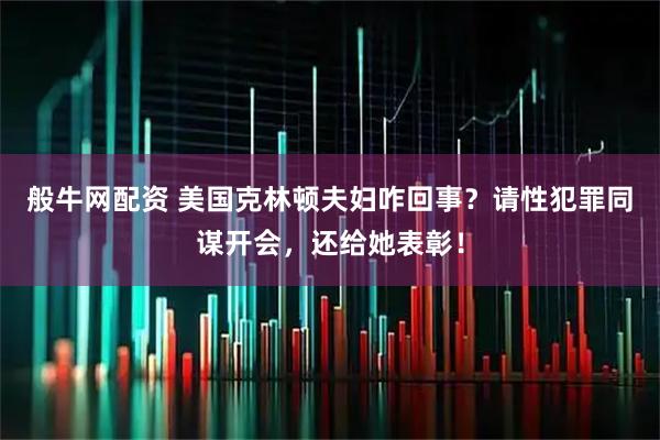 般牛网配资 美国克林顿夫妇咋回事？请性犯罪同谋开会，还给她表彰！