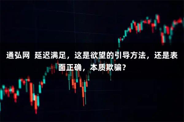 通弘网  延迟满足，这是欲望的引导方法，还是表面正确，本质欺骗？