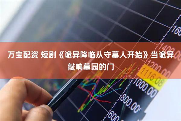 万宝配资 短剧《诡异降临从守墓人开始》当诡异敲响墓园的门