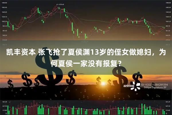 凯丰资本 张飞抢了夏侯渊13岁的侄女做媳妇，为何夏侯一家没有报复？