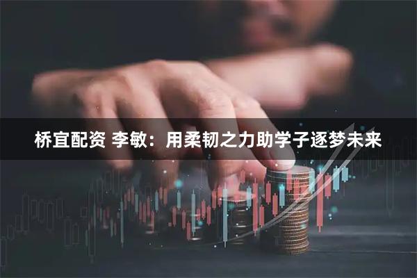 桥宜配资 李敏：用柔韧之力助学子逐梦未来