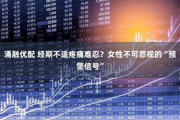 涌融优配 经期不适疼痛难忍？女性不可忽视的“预警信号”